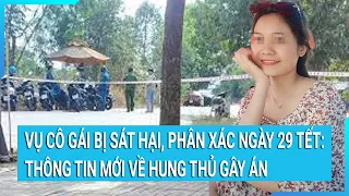 Vụ cô gái bị sát hại, phân xác ngày 29 Tết: Thông tin mới về hung thủ gây án