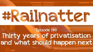 #Railnatter | Episode 190: Thirty years of privatisation and what should happen next