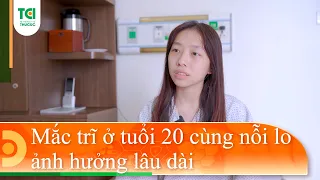 MẮC TRĨ Ở TUỔI 20 CÙNG NỖI LO ẢNH HƯỞNG LÂU DÀI