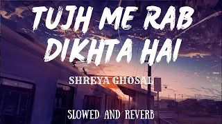 Tujh Me Rab Dikhta Hai -Shreya Ghosal | Slowed and Reverb | Lofi