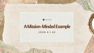 "A Mission-Minded Example" (John 4:1-42) Dr. Tim Carns May 05, 2024 Sunday Service