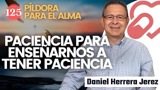 PACIENCIA PARA ENSEÑARNOS A TENER PACIENCIA I PILDORA DE LOS VIERNES 125 I DANIEL HERRERA JEREZ