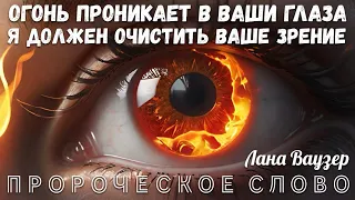 Пророческое слово: «ОГОНЬ ПРОНИКАЕТ В ВАШИ ГЛАЗА. Я ДОЛЖЕН ОЧИСТИТЬ ВАШЕ ЗРЕНИЕ». Лана Ваузер