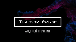 [Андрей Кочкин] Ты так благ | Lyrics