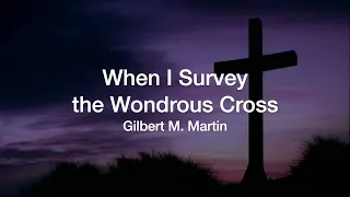 When I Survey the Wondrous Cross (Gilbert M. Martin)