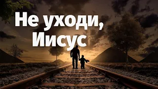 Не уходи, Иисус, не уходи...