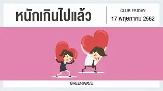 หนักเกินไปแล้ว | CLUB FRIDAY 17 พฤษภาคม 2562