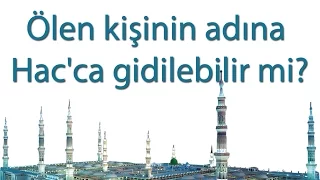 Ölen kişinin adına Hac'ca gidilebilir mi?