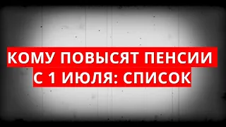 Кому ПОВЫСЯТ ПЕНСИИ с 1 июля: список