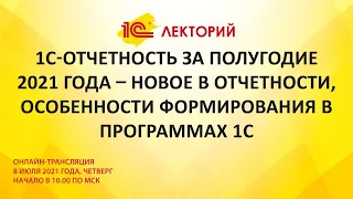 1C:Лекторий 8.07.21 1С-Отчетность за полугодие 2021 года в программах 1С