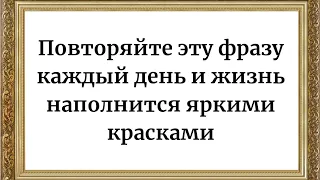 Каждый день повторяйте эту фразу и жизнь наполнится яркими красками.