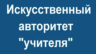 Искусственный авторитет "учителя"