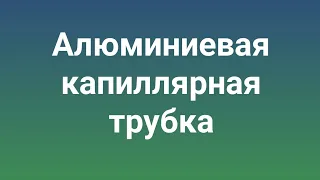 Алюминиевая капиллярная трубка . В чем проблема.