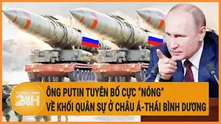 Điểm nóng quốc tế: Ông Putin tuyên bố cực “nóng” về khối quân sự ở châu Á-Thái Bình Dương