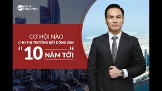 CƠ HỘI NÀO CHO THỊ TRƯỜNG BẤT ĐỘNG SẢN "10 NĂM TỚI" I DIỄN GIẢ RICH NGUYEN