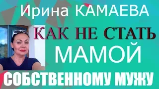 Ирина Камаева. Как не стать мамой собственному мужу