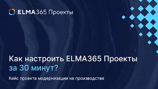 Как настроить ELMA365 Проекты с нуля за 30 минут – кейс проекта модернизации на производстве