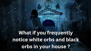 What if you frequently see white orbs and black orbs in your house?