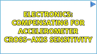 Electronics: Compensating for Accelerometer Cross-Axis Sensitivity (2 Solutions!!)