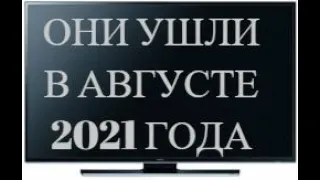 ОНИ УШЛИ В АВГУСТЕ 2021 ГОДА