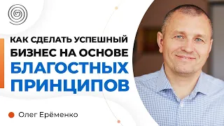 Как сделать УСПЕШНЫЙ бизнес на основе благостных принципов. Олег Ерёменко