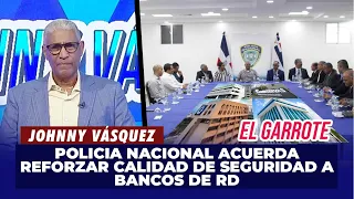 Johnny Vásquez | Policia Nacional acuerda reforzar calidad de seguridad a bancos de RD | El Garrote