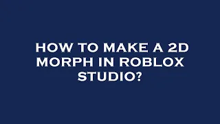 How to make a 2d morph in roblox studio?
