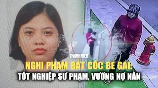 Nữ nghi phạm bắt cóc bé gái ở Hà Nội: Tốt nghiệp sư phạm, vướng nợ nần