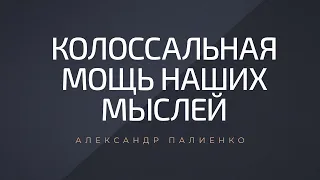 Колоссальная мощь наших мыслей. Александр Палиенко.