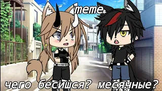 meme///чего бесишся?месячные?//Gacha Life//оригинал by: Рой UwU