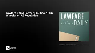 Lawfare Daily: Former FCC Chair Tom Wheeler on AI Regulation