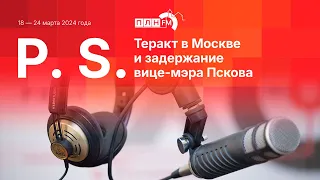 P. S. за 18-24 марта 2024: теракт в Москве и задержание вице-мэра Пскова