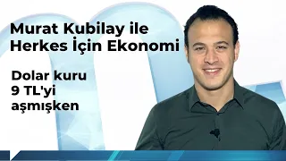 Murat Kubilay ile Herkes İçin Ekonomi (103): Dolar kuru 9 TL'yı aşmışken