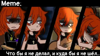 [🥀Что бы я не делал, и куда бы я не шёл..🥀][🔥Meme🔥][✨Gacha Nox✨]