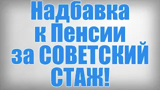 Надбавка к Пенсии за СОВЕТСКИЙ СТАЖ!