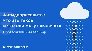 ВЕБИНАР "АНТИДЕПРЕССАНТЫ - ЧТО ЭТО ТАКОЕ И ЧТО ОНИ МОГУТ ВЫЛЕЧИТЬ?"