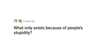 What only exists because of people's stupidity? | AskReddit