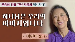 [믿음의 강을 건넌 사람의 메시지(1) 이민아 목사] 하나님은 우리의 아버지라고요!