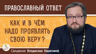 КАК И В ЧЁМ НАДО ПРОЯВЛЯТЬ СВОЮ ВЕРУ ?  Священник Владислав Береговой