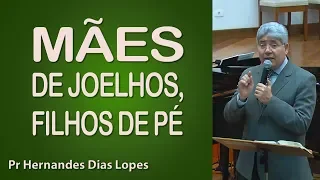 Mães de joelhos, filhos de pé - Pr Hernandes Dias Lopes