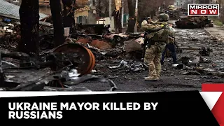 Ukrainian Mayor Killed By Russian Troops; Ukraine Says ‘Killed In Captivity’ | Mirror Now News