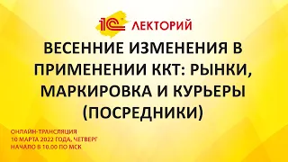 1C:Лекторий 10.3.22 Весенние изменения в применении ККТ: рынки, маркировка и курьеры (посредники).