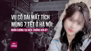 Vụ cô gái mất tích mùng 7 Tết ở Hà Nội: Nhân chứng kể điều kỳ lạ ở hiện trường | VTC Now