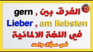 الفرق بين gern , Lieber , am liebsten فى اللغة الالمانية فى سؤال واحد