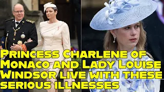 Princess Charlene of Monaco and Lady Louise Windsor live with these serious illnesses