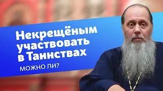 Можно ли некрещеным участвовать в церковных Таинствах? (прот. Владимир Головин)