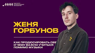 Женя Горбунов // Как продюсировать себя и чему важно учиться помимо музыки