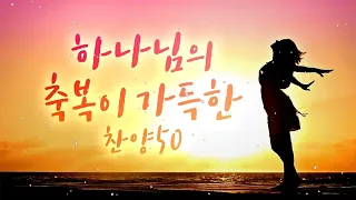 하나님의 축복이 가득한찬양 50 - CCM 찬양모음 연속듣기 - 매일 꼭 들어야 하는 은혜찬양 연속듣기 명곡CCM모음