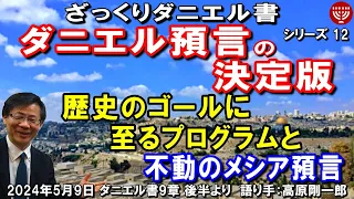 #636 ざっくりダニエル書12「ダニエル預言の決定版」～歴史のゴールに至るプログラムと不動のメシア預言～ ダニエル書9章 後半より 高原剛一郎 2024年5月9日 聖書メッセージの集い