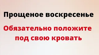 Прощеное воскресенье - обязательно положите под свою кровать.